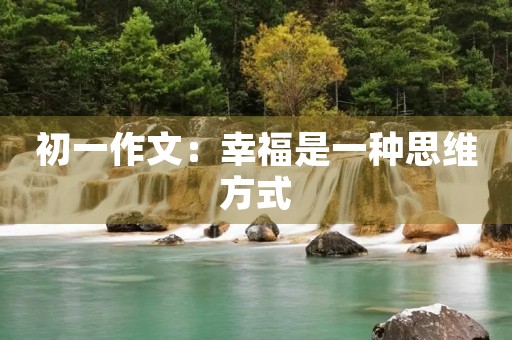 初一作文:幸福是一种思维方式 初一作文:幸福是一种思维方式