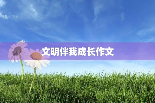 文明伴我成长作文 文明伴我成长作文