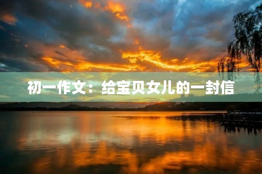 初一作文:给宝贝女儿的一封信 初一作文:给宝贝女儿的一封信