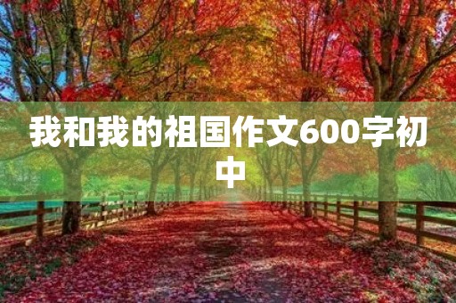 我和我的祖国作文600字初中 我和我的祖国作文600字初中