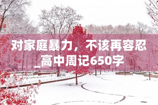 对家庭暴力,不该再容忍_高中周记650字 对家庭暴力,不该再容忍_高中周记650字