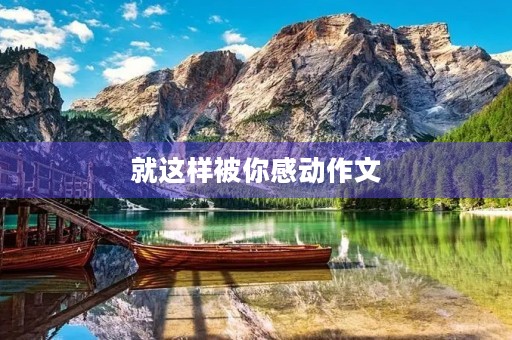就这样被你感动作文 就这样被你感动作文