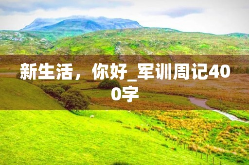 新生活,你好_军训周记400字 新生活,你好_军训周记400字