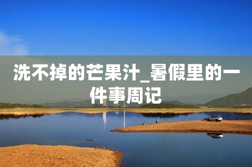 洗不掉的芒果汁_暑假里的一件事周记 洗不掉的芒果汁_暑假里的一件事周记