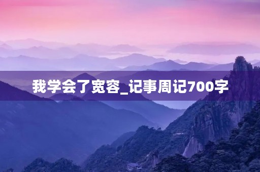 我学会了宽容_记事周记700字 我学会了宽容_记事周记700字