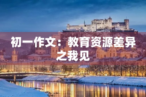 初一作文:教育资源差异之我见 初一作文:教育资源差异之我见