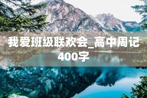 我爱班级联欢会_高中周记400字 我爱班级联欢会_高中周记400字