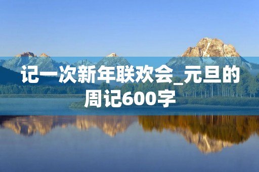 记一次新年联欢会_元旦的周记600字