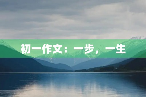 初一作文:一步,一生 初一作文:一步,一生