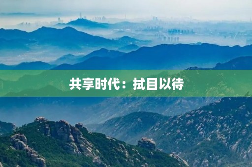 共享时代:拭目以待 共享时代:拭目以待