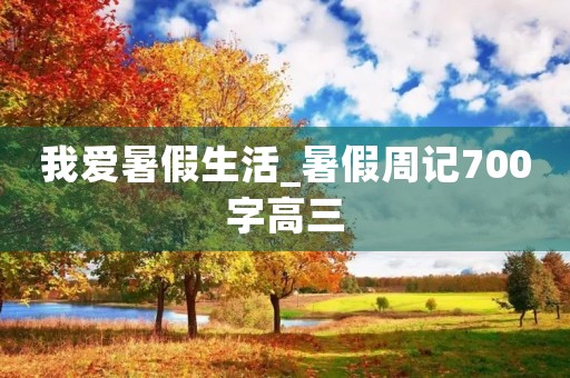 我爱暑假生活_暑假周记700字高三