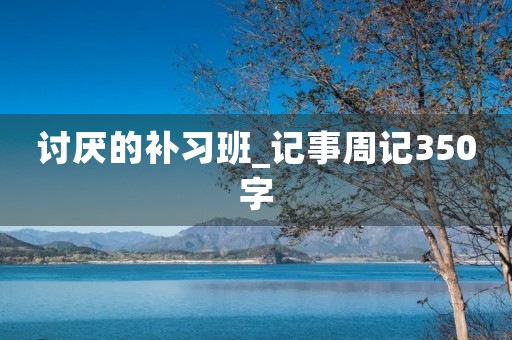 讨厌的补习班_记事周记350字 讨厌的补习班_记事周记350字