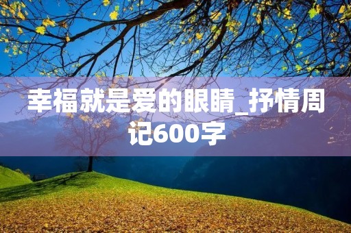 幸福就是爱的眼睛_抒情周记600字 幸福就是爱的眼睛_抒情周记600字
