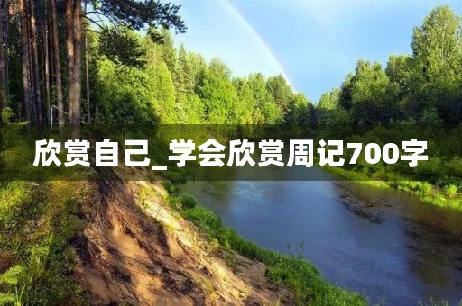 欣赏自己_学会欣赏周记700字 欣赏自己_学会欣赏周记700字