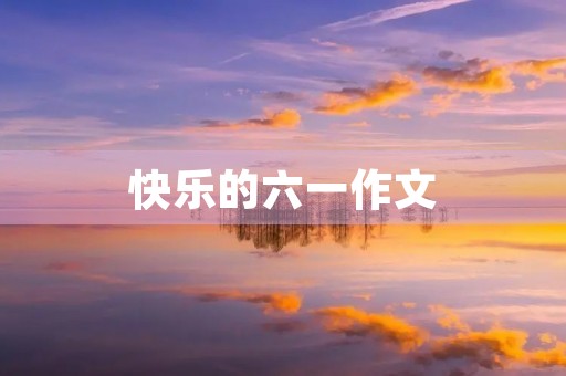 快乐的六一作文 快乐的六一作文