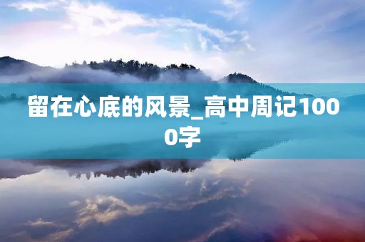 留在心底的风景_高中周记1000字 留在心底的风景_高中周记1000字