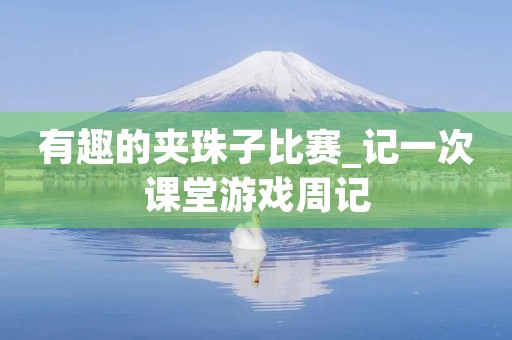 有趣的夹珠子比赛_记一次课堂游戏周记 有趣的夹珠子比赛_记一次课堂游戏周记