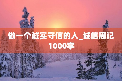 做一个诚实守信的人_诚信周记1000字 做一个诚实守信的人_诚信周记1000字