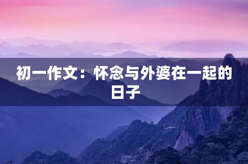 初一作文：怀念与外婆在一起的日子
