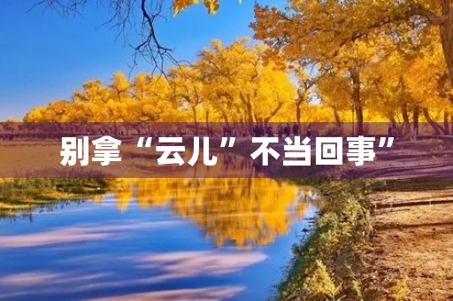 别拿“云儿”不当回事” 别拿“云儿”不当回事”