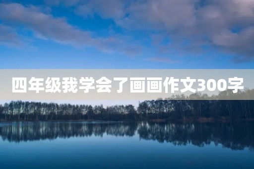 四年级我学会了画画作文300字 四年级我学会了画画作文300字