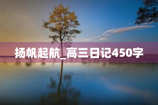 扬帆起航_高三日记450字 扬帆起航_高三日记450字