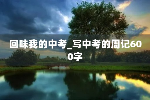 回味我的中考_写中考的周记600字