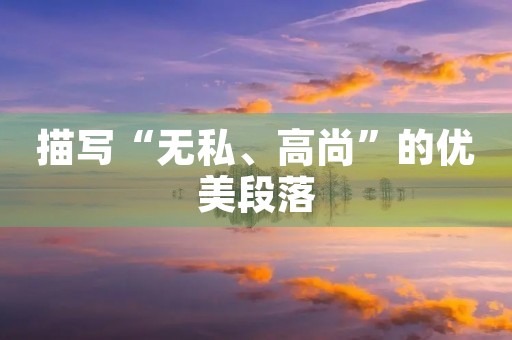 描写“无私、高尚”的优美段落 描写“无私、高尚”的优美段落