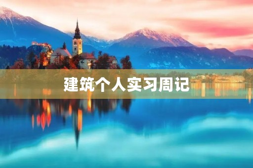 建筑个人实习周记 建筑个人实习周记