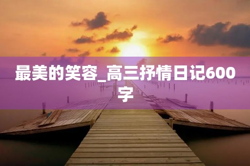 最美的笑容_高三抒情日记600字 最美的笑容_高三抒情日记600字