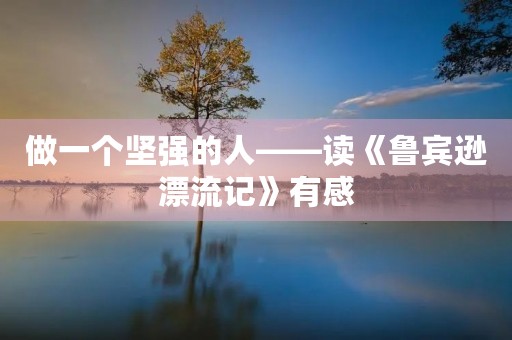 做一个坚强的人——读《鲁宾逊漂流记》有感 做一个坚强的人——读《鲁宾逊漂流记》有感