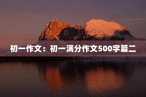 初一作文:初一满分作文500字篇二 初一作文:初一满分作文500字篇二