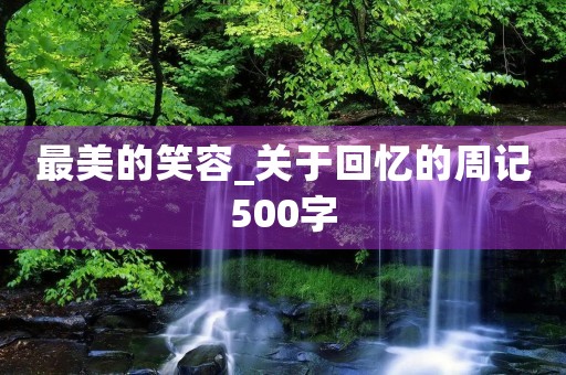 最美的笑容_关于回忆的周记500字 最美的笑容_关于回忆的周记500字