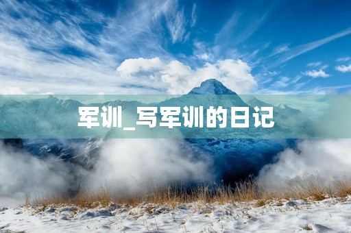 军训_写军训的日记 军训_写军训的日记