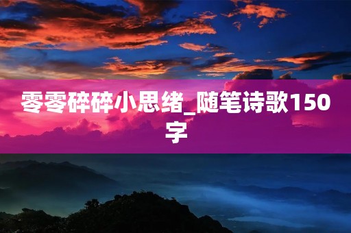 零零碎碎小思绪_随笔诗歌150字 零零碎碎小思绪_随笔诗歌150字