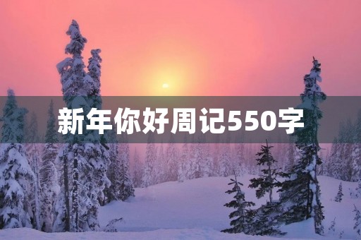 新年你好周记550字 新年你好周记550字
