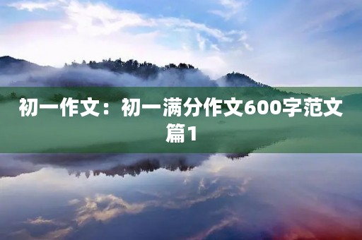 初一作文:初一满分作文600字范文篇1 初一作文:初一满分作文600字范文篇1
