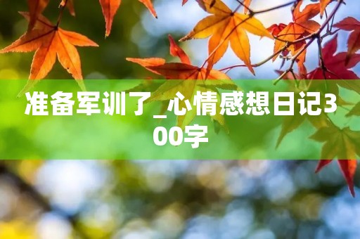 准备军训了_心情感想日记300字 准备军训了_心情感想日记300字