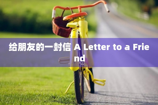 给朋友的一封信 A Letter to a Friend 给朋友的一封信 A Letter to a Friend