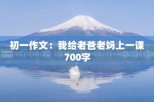 初一作文:我给老爸老妈上一课700字 初一作文:我给老爸老妈上一课700字