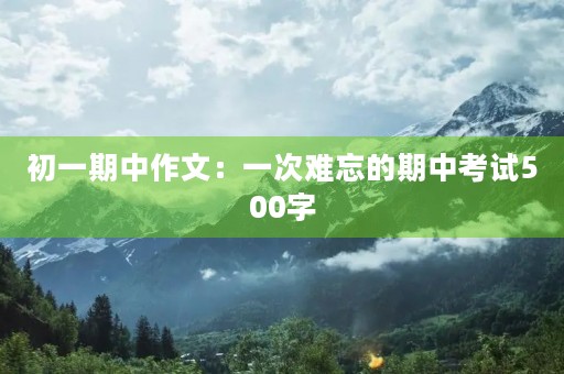 初一期中作文:一次难忘的期中考试500字 初一期中作文:一次难忘的期中考试500字