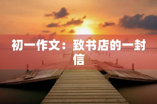 初一作文:致书店的一封信 初一作文:致书店的一封信