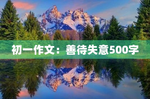 初一作文:善待失意500字 初一作文:善待失意500字