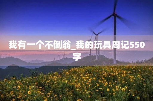 我有一个不倒翁_我的玩具周记550字 我有一个不倒翁_我的玩具周记550字
