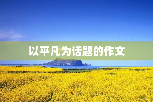 以平凡为话题的作文 以平凡为话题的作文